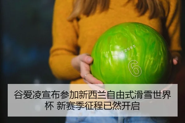 谷爱凌宣布参加新西兰自由式滑雪世界杯 新赛季征程已然开启